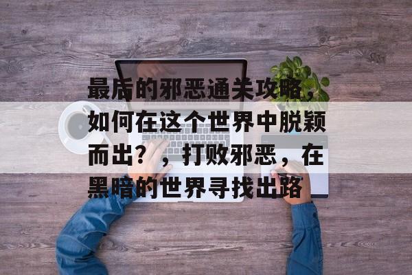 最后的邪恶通关攻略，如何在这个世界中脱颖而出？，打败邪恶，在黑暗的世界寻找出路