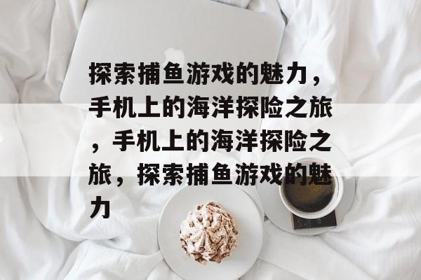 探索捕鱼游戏的魅力,手机上的海洋探险之旅,手机上的海洋探险之旅,探索捕鱼游戏的魅力 探索捕鱼游戏的魅力,手机上的海洋探险之旅,手机上的海洋探险之旅,探索捕鱼游戏的魅力