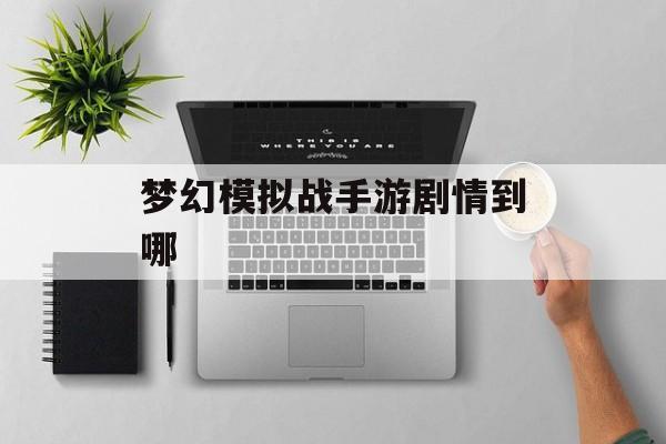 梦幻模拟战手游剧情到哪 梦幻模拟战手游剧情到哪