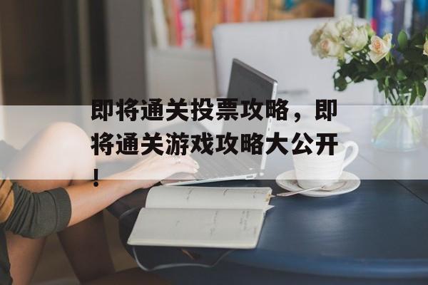 即将通关投票攻略,即将通关游戏攻略大公开! 即将通关投票攻略,即将通关游戏攻略大公开!