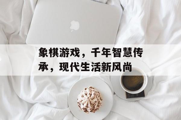 象棋游戏,千年智慧传承,现代生活新风尚 象棋游戏,千年智慧传承,现代生活新风尚