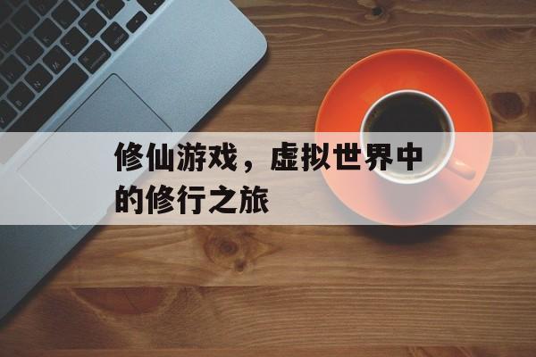修仙游戏,虚拟世界中的修行之旅 修仙游戏,虚拟世界中的修行之旅