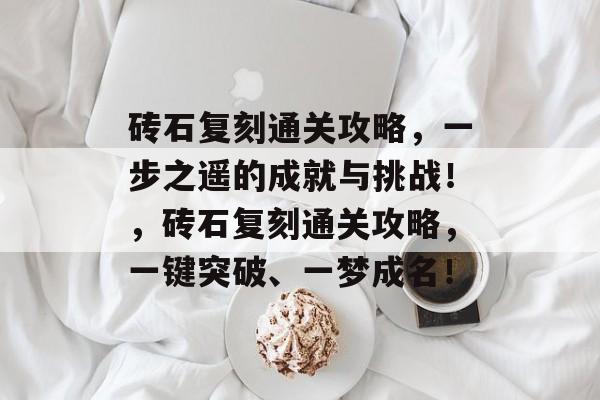 砖石复刻通关攻略,一步之遥的成就与挑战!,砖石复刻通关攻略,一键突破、一梦成名! 砖石复刻通关攻略,一步之遥的成就与挑战!,砖石复刻通关攻略,一键突破、一梦成名!