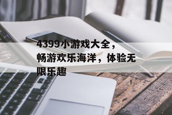 4399小游戏大全,畅游欢乐海洋,体验无限乐趣 4399小游戏大全,畅游欢乐海洋,体验无限乐趣