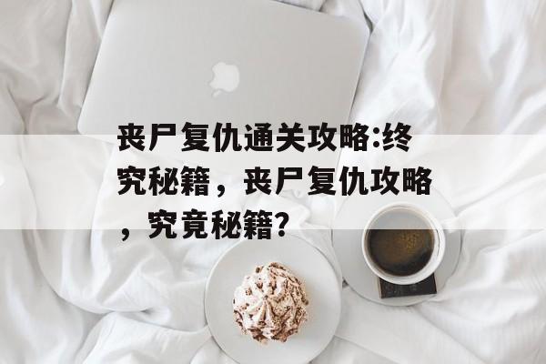 丧尸复仇通关攻略:终究秘籍,丧尸复仇攻略,究竟秘籍? 丧尸复仇通关攻略:终究秘籍,丧尸复仇攻略,究竟秘籍?