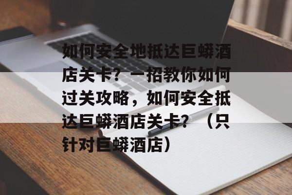 如何安全地抵达巨蟒酒店关卡?一招教你如何过关攻略,如何安全抵达巨蟒酒店关卡?(只针对巨蟒酒店) 如何安全地抵达巨蟒酒店关卡?一招教你如何过关攻略,如何安全抵达巨蟒酒店关卡?(只针对巨蟒酒店)