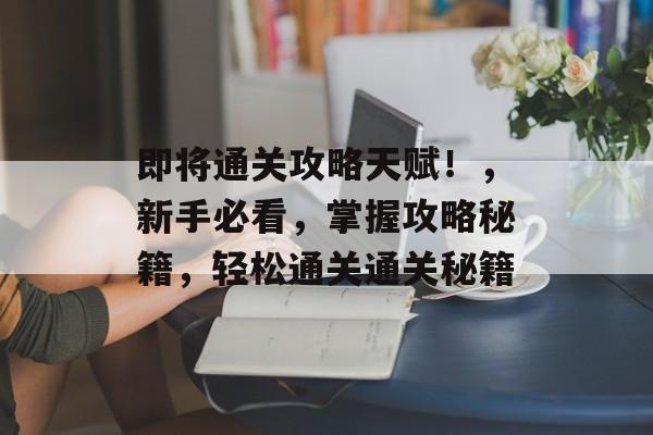即将通关攻略天赋!,新手必看,掌握攻略秘籍,轻松通关通关秘籍 即将通关攻略天赋!,新手必看,掌握攻略秘籍,轻松通关通关秘籍