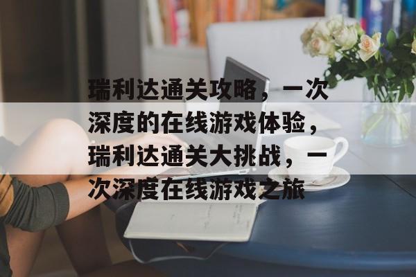 瑞利达通关攻略,一次深度的在线游戏体验,瑞利达通关大挑战,一次深度在线游戏之旅 瑞利达通关攻略,一次深度的在线游戏体验,瑞利达通关大挑战,一次深度在线游戏之旅