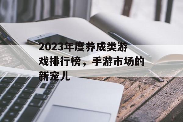 2023年度养成类游戏排行榜,手游市场的新宠儿 2023年度养成类游戏排行榜,手游市场的新宠儿