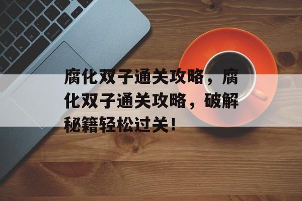 腐化双子通关攻略,腐化双子通关攻略,破解秘籍轻松过关! 腐化双子通关攻略,腐化双子通关攻略,破解秘籍轻松过关!