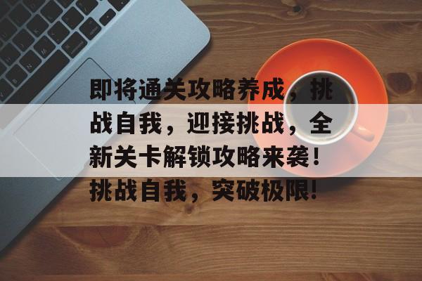 即将通关攻略养成,挑战自我,迎接挑战,全新关卡解锁攻略来袭!挑战自我,突破极限! 即将通关攻略养成,挑战自我,迎接挑战,全新关卡解锁攻略来袭!挑战自我,突破极限!
