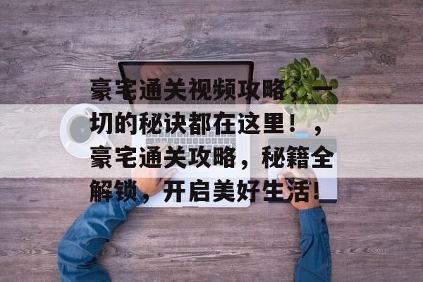 豪宅通关视频攻略,一切的秘诀都在这里!,豪宅通关攻略,秘籍全解锁,开启美好生活! 豪宅通关视频攻略,一切的秘诀都在这里!,豪宅通关攻略,秘籍全解锁,开启美好生活!