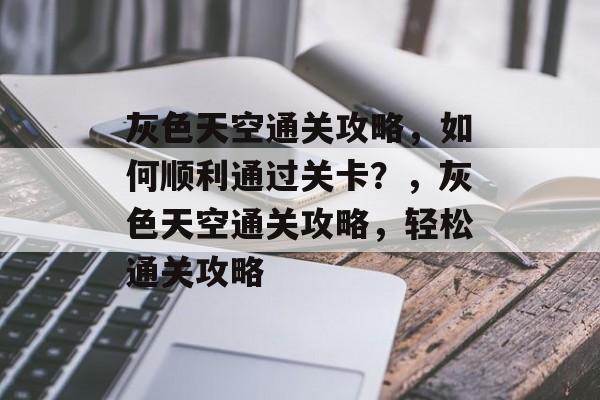 灰色天空通关攻略,如何顺利通过关卡?,灰色天空通关攻略,轻松通关攻略 灰色天空通关攻略,如何顺利通过关卡?,灰色天空通关攻略,轻松通关攻略