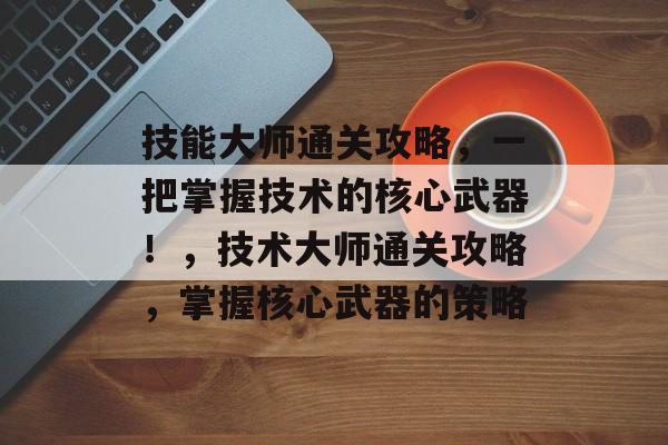技能大师通关攻略,一把掌握技术的核心武器!,技术大师通关攻略,掌握核心武器的策略 技能大师通关攻略,一把掌握技术的核心武器!,技术大师通关攻略,掌握核心武器的策略