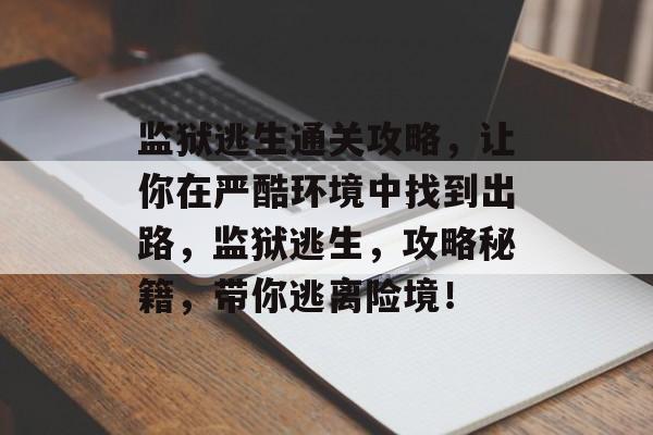 监狱逃生通关攻略,让你在严酷环境中找到出路,监狱逃生,攻略秘籍,带你逃离险境! 监狱逃生通关攻略,让你在严酷环境中找到出路,监狱逃生,攻略秘籍,带你逃离险境!