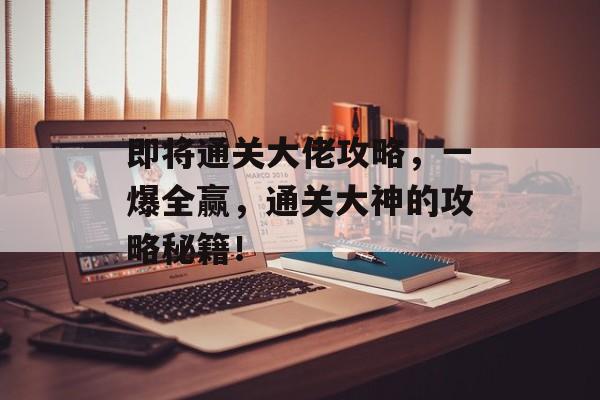 即将通关大佬攻略,一爆全赢,通关大神的攻略秘籍! 即将通关大佬攻略,一爆全赢,通关大神的攻略秘籍!