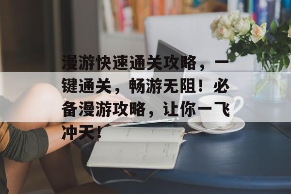 漫游快速通关攻略,一键通关,畅游无阻!必备漫游攻略,让你一飞冲天! 漫游快速通关攻略,一键通关,畅游无阻!必备漫游攻略,让你一飞冲天!