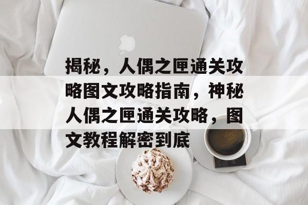 揭秘,人偶之匣通关攻略图文攻略指南,神秘人偶之匣通关攻略,图文教程解密到底 揭秘,人偶之匣通关攻略图文攻略指南,神秘人偶之匣通关攻略,图文教程解密到底
