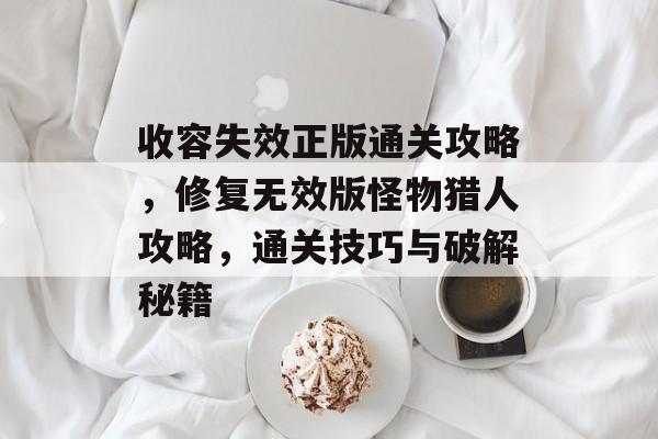 收容失效正版通关攻略,修复无效版怪物猎人攻略,通关技巧与破解秘籍 收容失效正版通关攻略,修复无效版怪物猎人攻略,通关技巧与破解秘籍