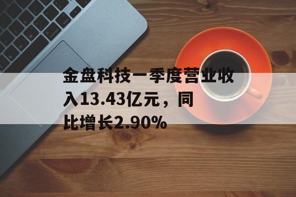 金盘科技一季度营业收入13.43亿元,同比增长2.90% 金盘科技一季度营业收入13.43亿元,同比增长2.90%