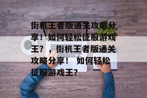 街机王者版通关攻略分享！如何轻松征服游戏王？，街机王者版通关攻略分享！ 如何轻松征服游戏王？
