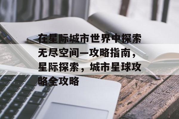 在星际城市世界中探索无尽空间—攻略指南,星际探索,城市星球攻略全攻略 在星际城市世界中探索无尽空间—攻略指南,星际探索,城市星球攻略全攻略