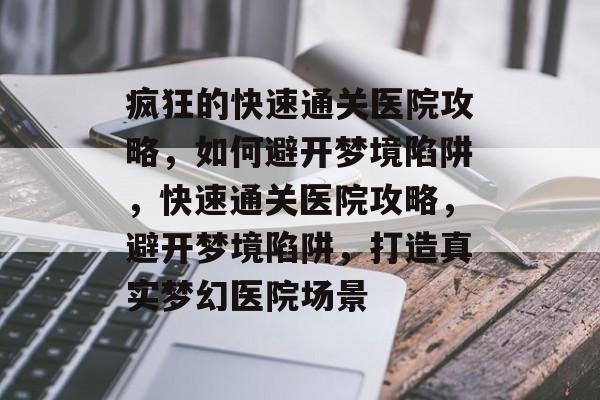 疯狂的快速通关医院攻略,如何避开梦境陷阱,快速通关医院攻略,避开梦境陷阱,打造真实梦幻医院场景 疯狂的快速通关医院攻略,如何避开梦境陷阱,快速通关医院攻略,避开梦境陷阱,打造真实梦幻医院场景