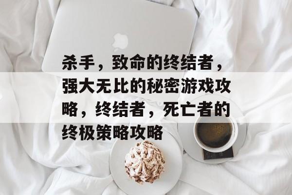 杀手，致命的终结者，强大无比的秘密游戏攻略，终结者，死亡者的终极策略攻略