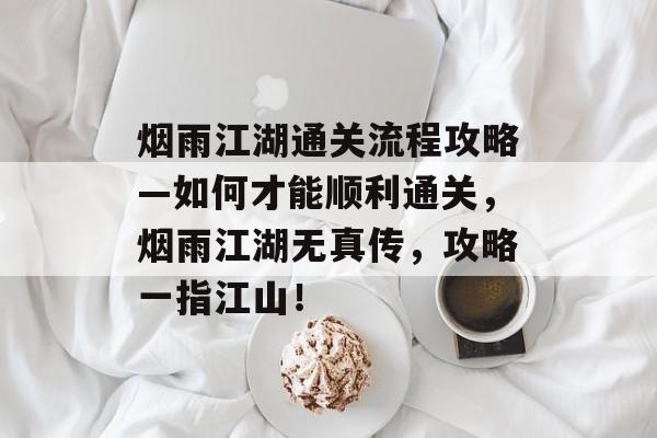 烟雨江湖通关流程攻略—如何才能顺利通关,烟雨江湖无真传,攻略一指江山! 烟雨江湖通关流程攻略—如何才能顺利通关,烟雨江湖无真传,攻略一指江山!