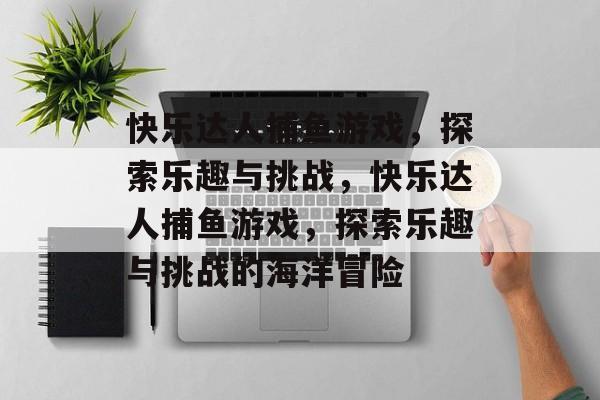 快乐达人捕鱼游戏,探索乐趣与挑战,快乐达人捕鱼游戏,探索乐趣与挑战的海洋冒险 快乐达人捕鱼游戏,探索乐趣与挑战,快乐达人捕鱼游戏,探索乐趣与挑战的海洋冒险