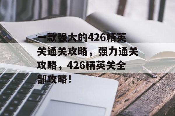 一款强大的426精英关通关攻略,强力通关攻略,426精英关全部攻略! 一款强大的426精英关通关攻略,强力通关攻略,426精英关全部攻略!