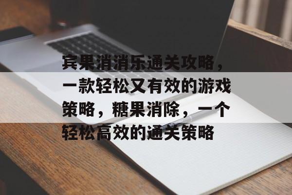 宾果消消乐通关攻略,一款轻松又有效的游戏策略,糖果消除,一个轻松高效的通关策略 宾果消消乐通关攻略,一款轻松又有效的游戏策略,糖果消除,一个轻松高效的通关策略