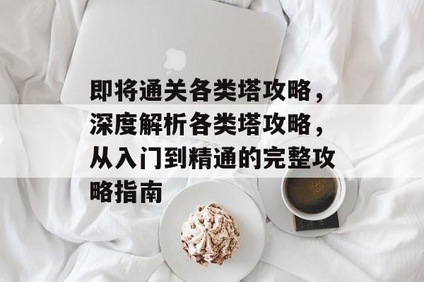 即将通关各类塔攻略，深度解析各类塔攻略，从入门到精通的完整攻略指南