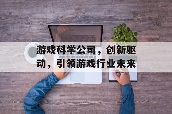游戏科学公司,创新驱动,引领游戏行业未来 游戏科学公司,创新驱动,引领游戏行业未来