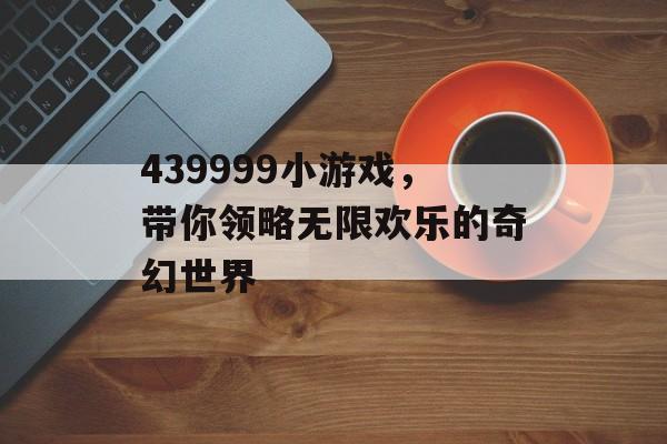 439999小游戏,带你领略无限欢乐的奇幻世界 439999小游戏,带你领略无限欢乐的奇幻世界