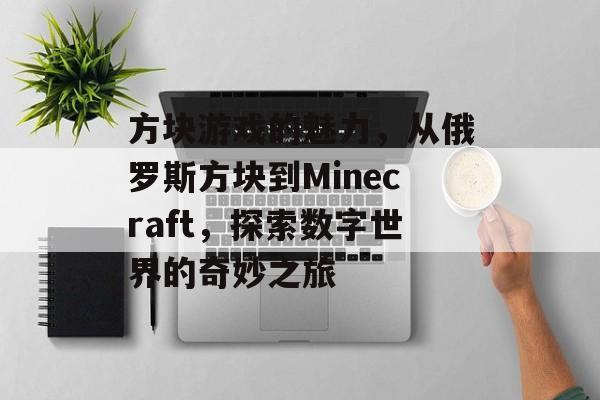 方块游戏的魅力,从俄罗斯方块到Minecraft,探索数字世界的奇妙之旅 方块游戏的魅力,从俄罗斯方块到Minecraft,探索数字世界的奇妙之旅