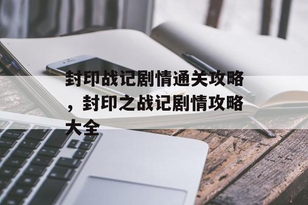 封印战记剧情通关攻略，封印之战记剧情攻略大全