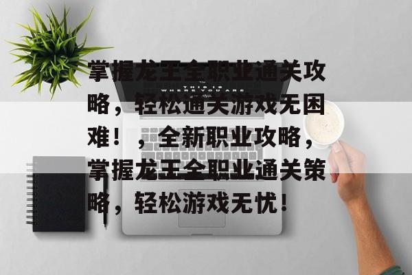 掌握龙王全职业通关攻略,轻松通关游戏无困难!,全新职业攻略,掌握龙王全职业通关策略,轻松游戏无忧! 掌握龙王全职业通关攻略,轻松通关游戏无困难!,全新职业攻略,掌握龙王全职业通关策略,轻松游戏无忧!