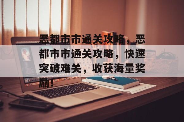 恶都市市通关攻略,恶都市市通关攻略,快速突破难关,收获海量奖励! 恶都市市通关攻略,恶都市市通关攻略,快速突破难关,收获海量奖励!