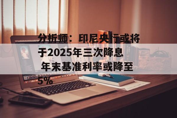 分析师:印尼央行或将于2025年三次降息 年末基准利率或降至5% 分析师:印尼央行或将于2025年三次降息 年末基准利率或降至5%