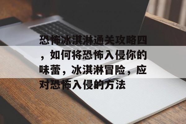 恐怖冰淇淋通关攻略四,如何将恐怖入侵你的味蕾,冰淇淋冒险,应对恐怖入侵的方法 恐怖冰淇淋通关攻略四,如何将恐怖入侵你的味蕾,冰淇淋冒险,应对恐怖入侵的方法