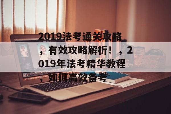2019法考通关攻略，有效攻略解析！，2019年法考精华教程，如何高效备考