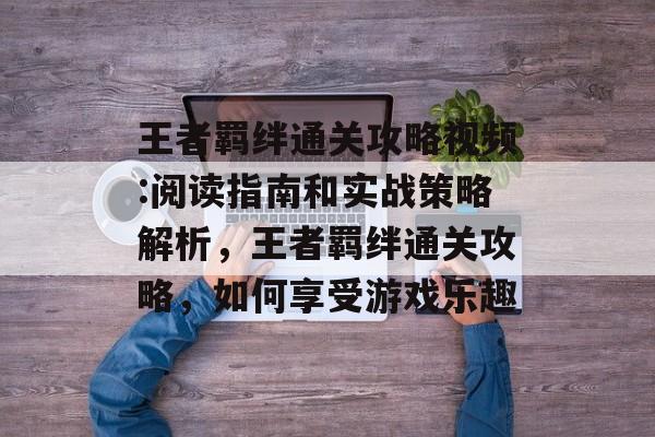 王者羁绊通关攻略视频:阅读指南和实战策略解析,王者羁绊通关攻略,如何享受游戏乐趣 王者羁绊通关攻略视频:阅读指南和实战策略解析,王者羁绊通关攻略,如何享受游戏乐趣