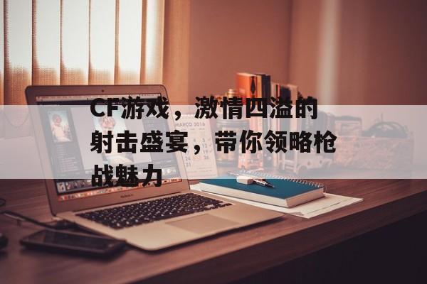 CF游戏,激情四溢的射击盛宴,带你领略枪战魅力 CF游戏,激情四溢的射击盛宴,带你领略枪战魅力