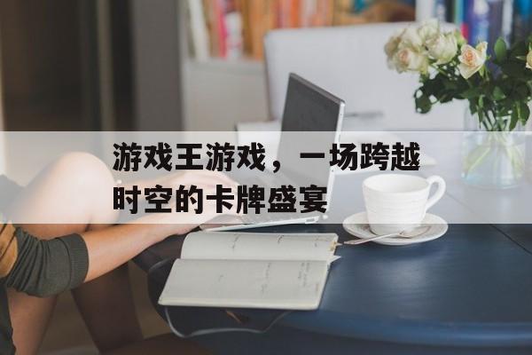 游戏王游戏，一场跨越时空的卡牌盛宴