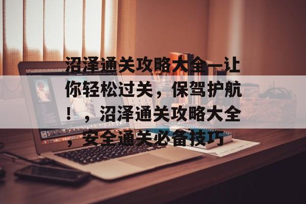 沼泽通关攻略大全—让你轻松过关,保驾护航!,沼泽通关攻略大全,安全通关必备技巧 沼泽通关攻略大全—让你轻松过关,保驾护航!,沼泽通关攻略大全,安全通关必备技巧