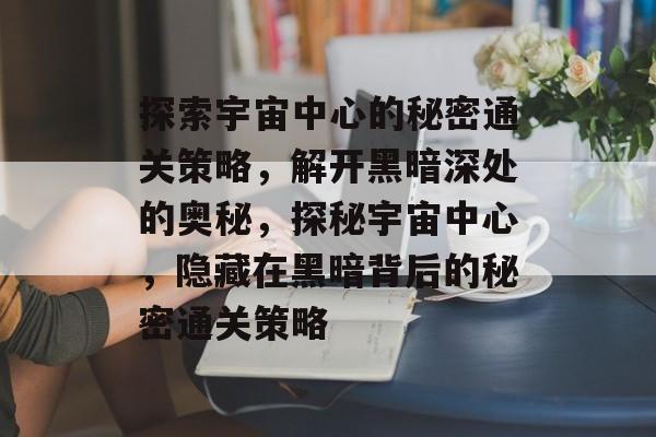 探索宇宙中心的秘密通关策略，解开黑暗深处的奥秘，探秘宇宙中心，隐藏在黑暗背后的秘密通关策略