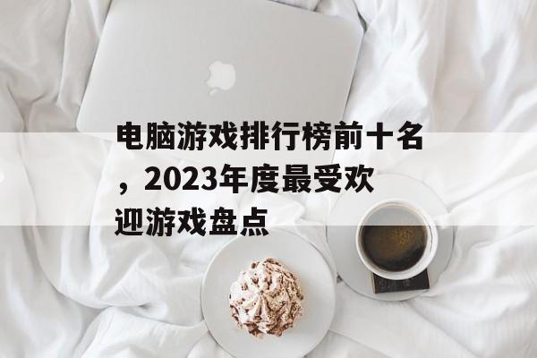 电脑游戏排行榜前十名,2023年度最受欢迎游戏盘点 电脑游戏排行榜前十名,2023年度最受欢迎游戏盘点