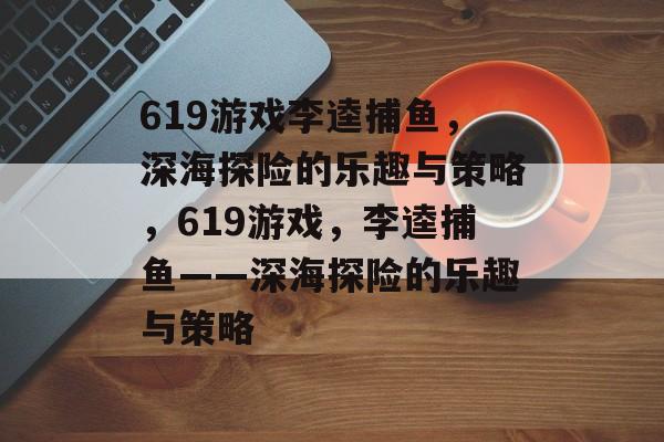 619游戏李逵捕鱼，深海探险的乐趣与策略，619游戏，李逵捕鱼——深海探险的乐趣与策略