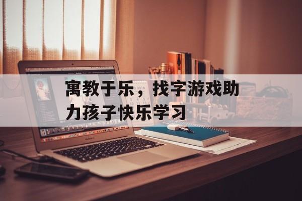 寓教于乐，找字游戏助力孩子快乐学习